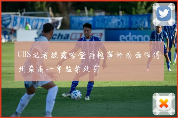 CBS记者披露哈登持枪事件或面临得州最高一年监禁处罚