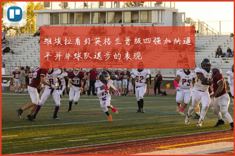 维埃拉看好英格兰晋级四强加纳逼平并非球队退步的表现