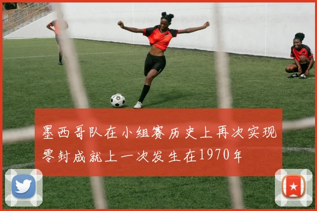墨西哥队在小组赛历史上再次实现零封成就上一次发生在1970年