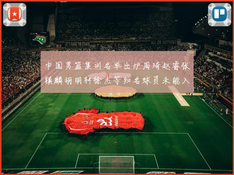 中国男篮集训名单出炉周琦赵睿张镇麟胡明轩徐杰等知名球员未能入选
