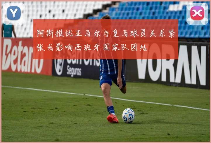 阿斯报忧亚马尔与皇马球员关系紧张或影响西班牙国家队团结