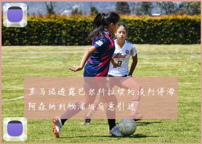 罗马诺透露巴尔科拉续约谈判停滞阿森纳利物浦均有意引进