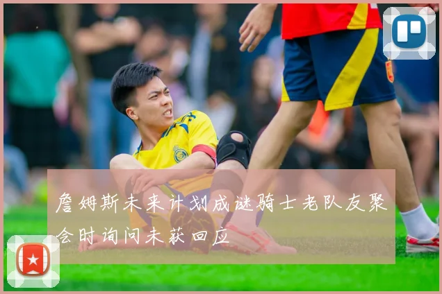 詹姆斯未来计划成谜骑士老队友聚会时询问未获回应