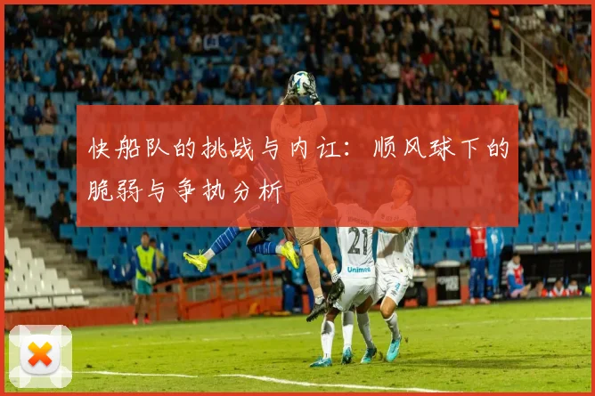 快船队的挑战与内讧：顺风球下的脆弱与争执分析