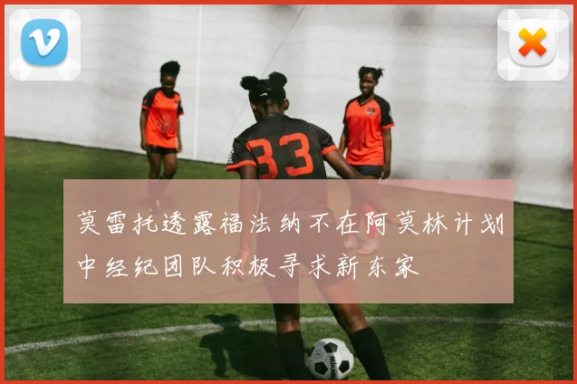 莫雷托透露福法纳不在阿莫林计划中经纪团队积极寻求新东家