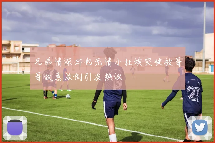 兄弟情深却也无情小杜埃突破被哥哥故意放倒引发热议