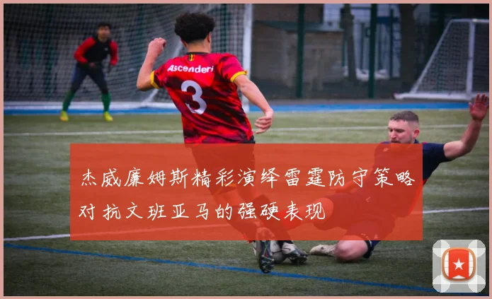 杰威廉姆斯精彩演绎雷霆防守策略对抗文班亚马的强硬表现