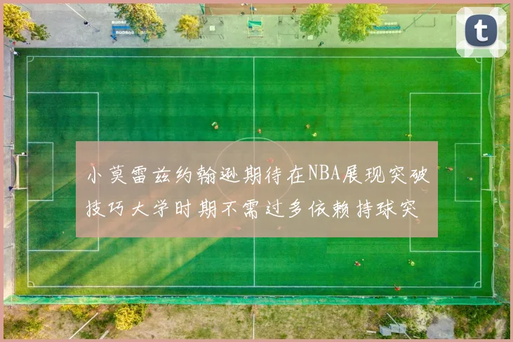 小莫雷兹约翰逊期待在NBA展现突破技巧大学时期不需过多依赖持球突破