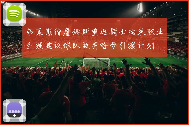 弗莱期待詹姆斯重返骑士结束职业生涯建议球队放弃哈登引援计划