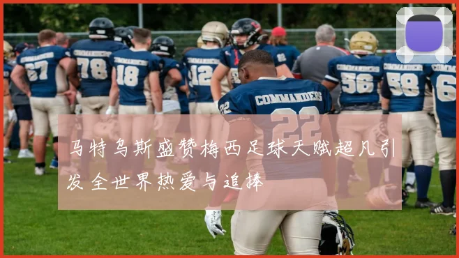 马特乌斯盛赞梅西足球天赋超凡引发全世界热爱与追捧