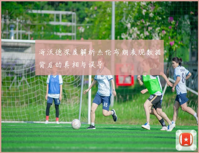 海沃德深度解析杰伦布朗表现数据背后的真相与误导