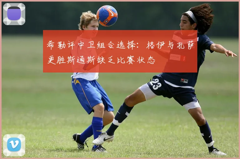 希勒评中卫组合选择：格伊与孔萨更胜斯通斯缺乏比赛状态