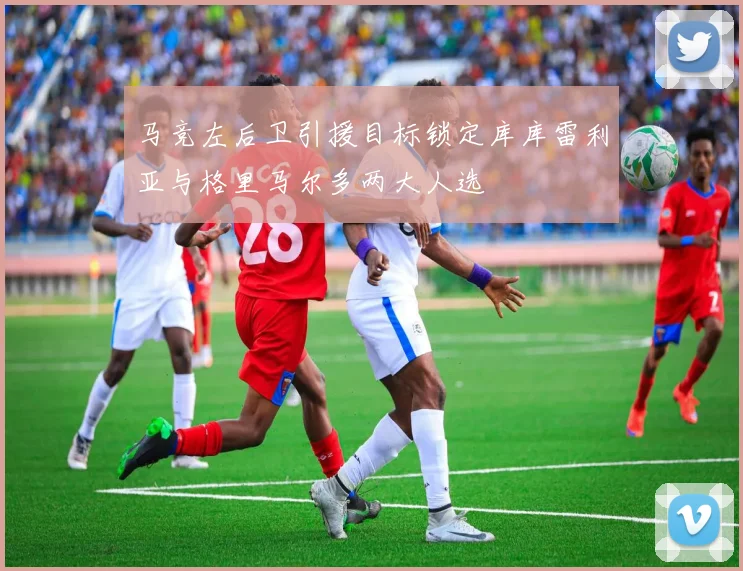 马竞左后卫引援目标锁定库库雷利亚与格里马尔多两大人选