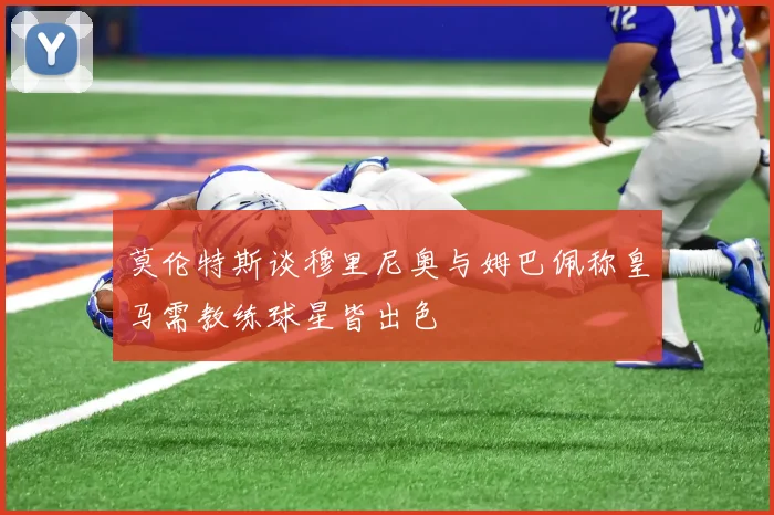 莫伦特斯谈穆里尼奥与姆巴佩称皇马需教练球星皆出色
